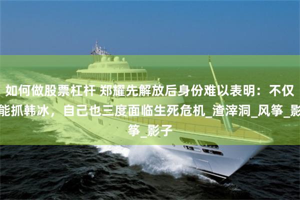 如何做股票杠杆 郑耀先解放后身份难以表明：不仅未能抓韩冰，自己也三度面临生死危机_渣滓洞_风筝_影子