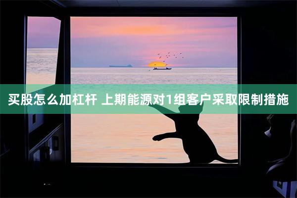 买股怎么加杠杆 上期能源对1组客户采取限制措施