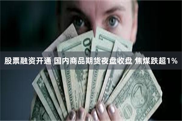 股票融资开通 国内商品期货夜盘收盘 焦煤跌超1%