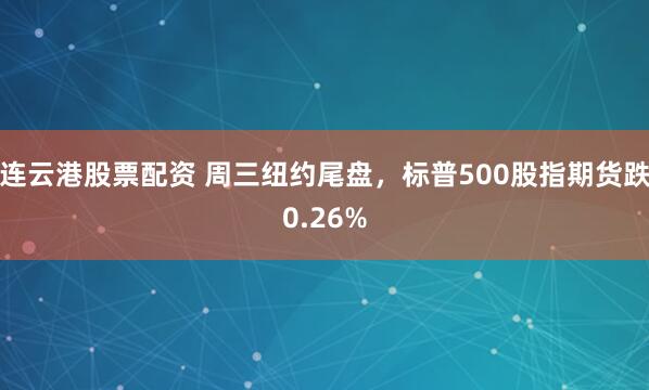 连云港股票配资 周三纽约尾盘，标普500股指期货跌0.26%