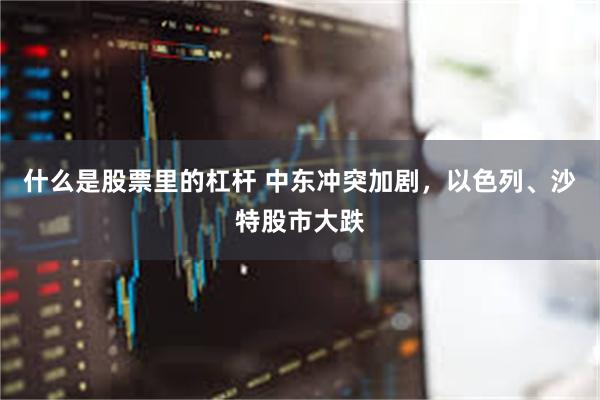 什么是股票里的杠杆 中东冲突加剧，以色列、沙特股市大跌
