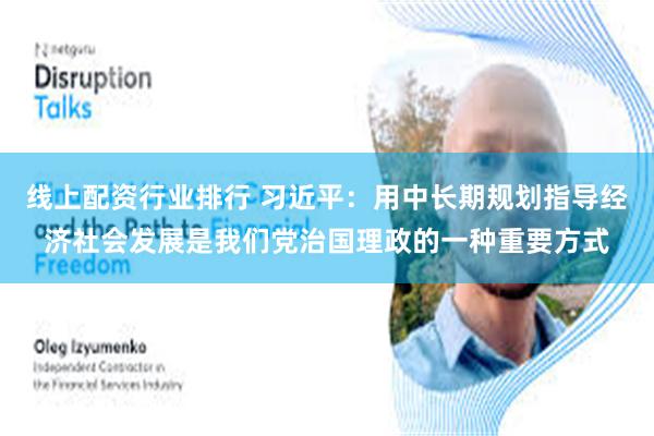 线上配资行业排行 习近平：用中长期规划指导经济社会发展是我们党治国理政的一种重要方式