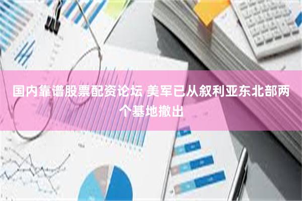 国内靠谱股票配资论坛 美军已从叙利亚东北部两个基地撤出