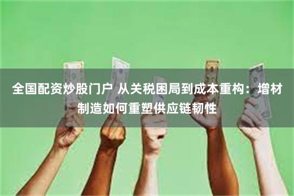 全国配资炒股门户 从关税困局到成本重构:增材制造如何重塑供应链韧性