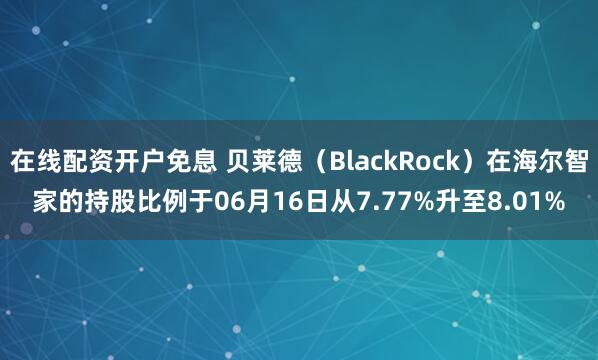 在线配资开户免息 贝莱德（BlackRock）在海尔智家的持股比例于06月16日从7.77%升至8.01%