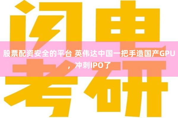 股票配资安全的平台 英伟达中国一把手造国产GPU，冲刺IPO了