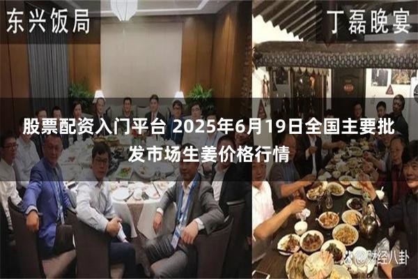 股票配资入门平台 2025年6月19日全国主要批发市场生姜价格行情