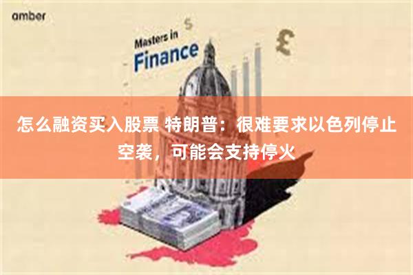 怎么融资买入股票 特朗普：很难要求以色列停止空袭，可能会支持停火