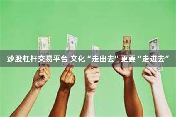炒股杠杆交易平台 文化“走出去”更要“走进去”