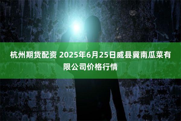 杭州期货配资 2025年6月25日威县冀南瓜菜有限公司价格行情