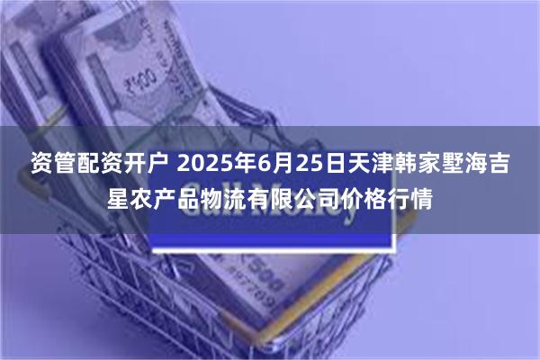 资管配资开户 2025年6月25日天津韩家墅海吉星农产品物流有限公司价格行情