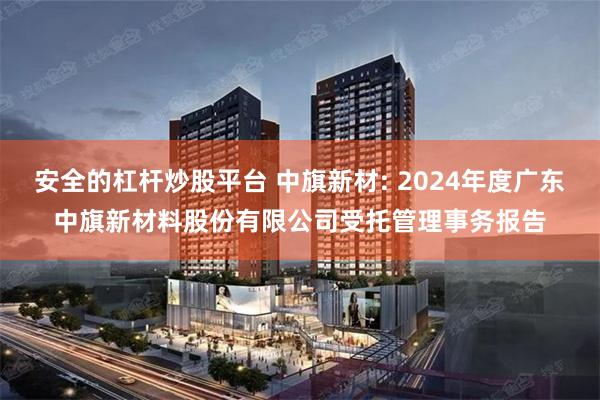 安全的杠杆炒股平台 中旗新材: 2024年度广东中旗新材料股份有限公司受托管理事务报告