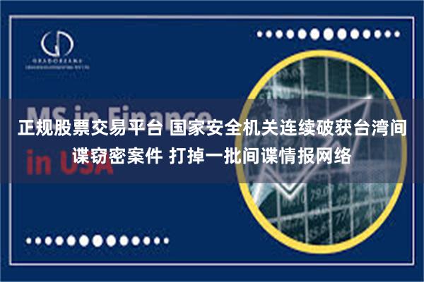 正规股票交易平台 国家安全机关连续破获台湾间谍窃密案件 打掉一批间谍情报网络
