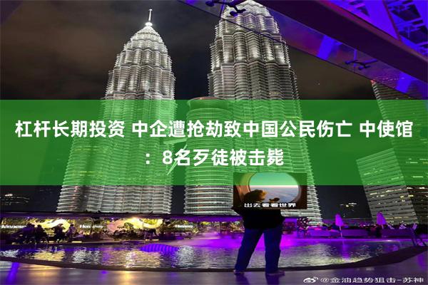 杠杆长期投资 中企遭抢劫致中国公民伤亡 中使馆：8名歹徒被击