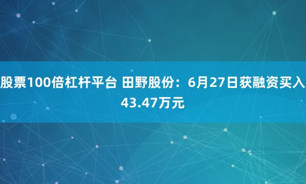 股票100倍杠杆平台 田野股份：6月27日获融资买入43.47万元