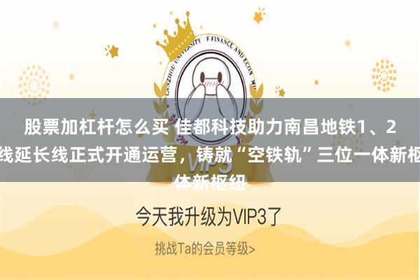 股票加杠杆怎么买 佳都科技助力南昌地铁1、2号线延长线正式开通运营，铸就“空铁轨”三位一体新枢纽