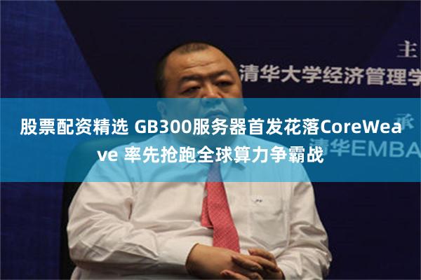 股票配资精选 GB300服务器首发花落CoreWeave 率先抢跑全球算力争霸战