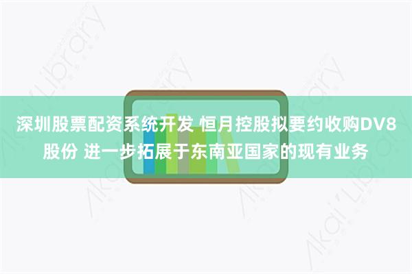 深圳股票配资系统开发 恒月控股拟要约收购DV8股份 进一步拓展于东南亚国家的现有业务