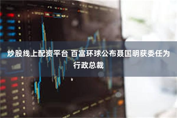 炒股线上配资平台 百富环球公布聂国明获委任为行政总裁