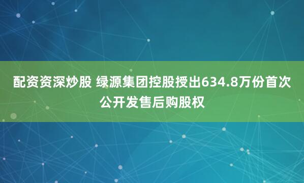 配资资深炒股 绿源集团控股授出634.8万份首次公开发售后购股权