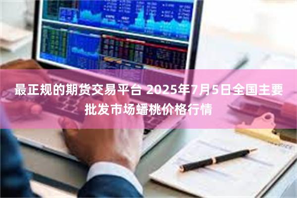 最正规的期货交易平台 2025年7月5日全国主要批发市场蟠桃价格行情