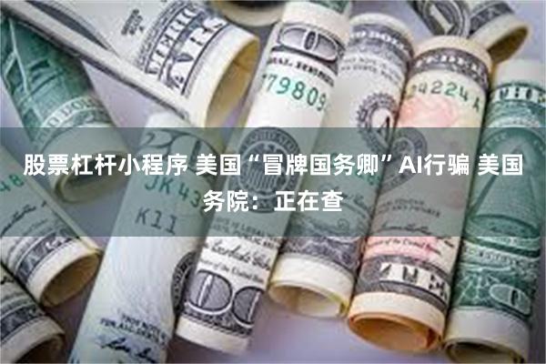 股票杠杆小程序 美国“冒牌国务卿”AI行骗 美国务院：正在查