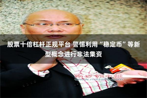 股票十倍杠杆正规平台 警惕利用“稳定币”等新型概念进行非法集资