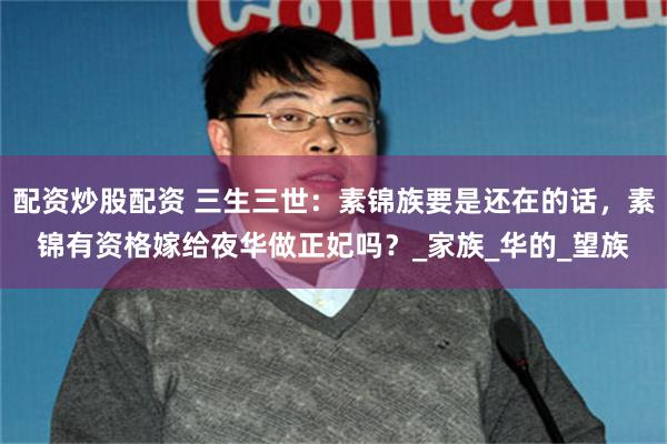 配资炒股配资 三生三世：素锦族要是还在的话，素锦有资格嫁给夜华做正妃吗？_家族_华的_望族