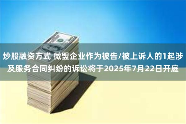 炒股融资方式 微盟企业作为被告/被上诉人的1起涉及服务合同纠纷的诉讼将于2025年7月22日开庭