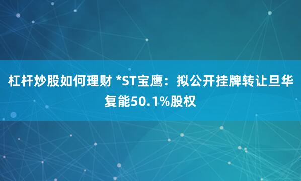 杠杆炒股如何理财 *ST宝鹰：拟公开挂牌转让旦华复能50.1%股权
