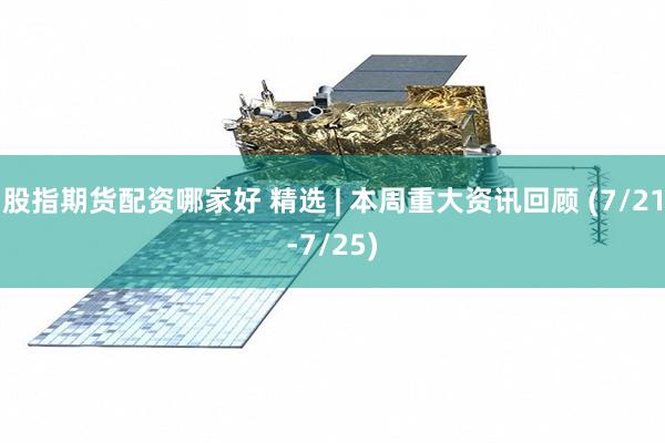 股指期货配资哪家好 精选 | 本周重大资讯回顾 (7/21-7/25)