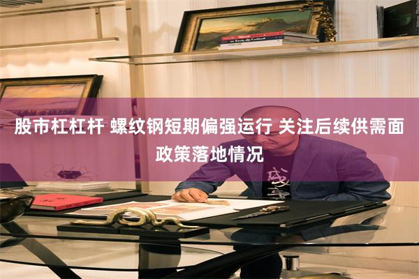 股市杠杠杆 螺纹钢短期偏强运行 关注后续供需面政策落地情况