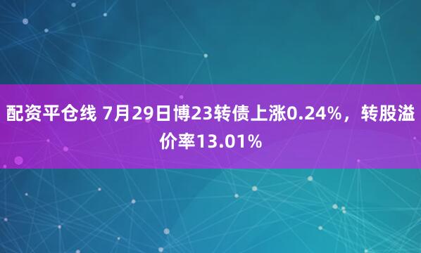 配资平仓线 7月29日博23转债上涨0.24%，转股溢价率13.01%
