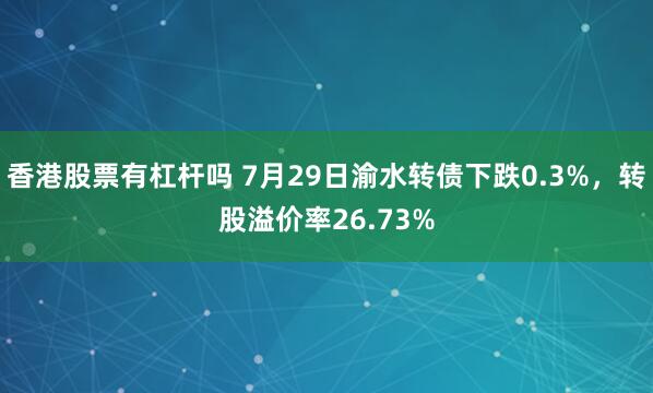 香港股票有杠杆吗 7月29日渝水转债下跌0.3%，转股溢价率26.73%