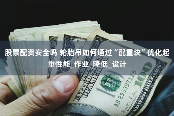 股票配资安全吗 轮胎吊如何通过“配重块”优化起重性能_作业_降低_设计