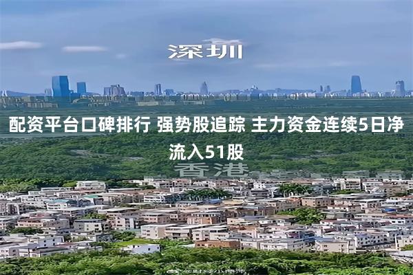 配资平台口碑排行 强势股追踪 主力资金连续5日净流入51股
