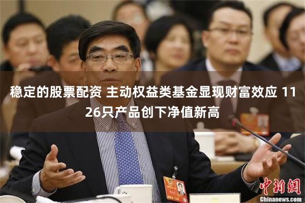 稳定的股票配资 主动权益类基金显现财富效应 1126只产品创下净值新高