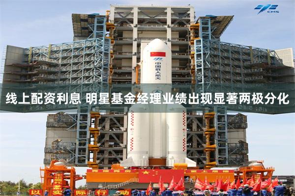 线上配资利息 明星基金经理业绩出现显著两极分化