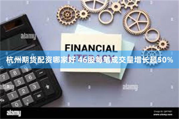 杭州期货配资哪家好 46股每笔成交量增长超50%