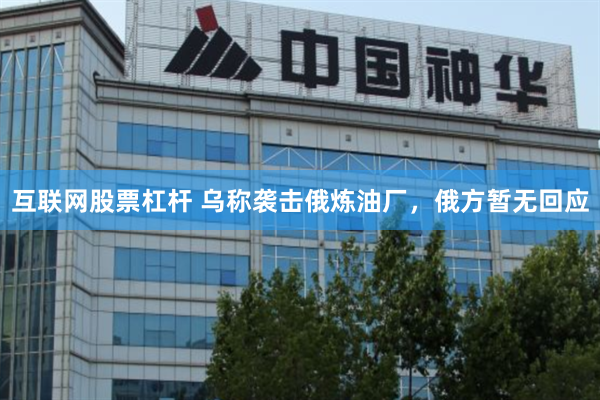 互联网股票杠杆 乌称袭击俄炼油厂，俄方暂无回应