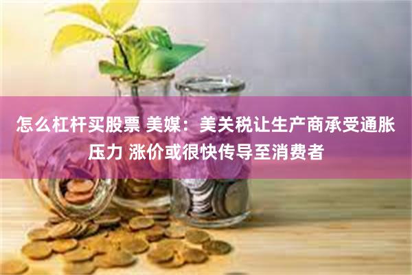 怎么杠杆买股票 美媒：美关税让生产商承受通胀压力 涨价或很快