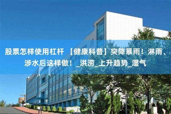 股票怎样使用杠杆 【健康科普】突降暴雨！淋雨、涉水后这样做！_洪涝_上升趋势_湿气