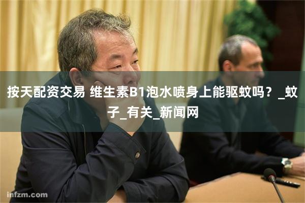 按天配资交易 维生素B1泡水喷身上能驱蚊吗？_蚊子_有关_新闻网