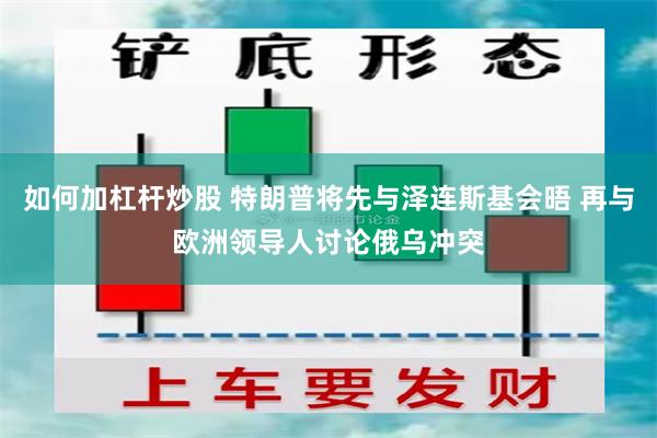 如何加杠杆炒股 特朗普将先与泽连斯基会晤 再与欧洲领导人讨论俄乌冲突