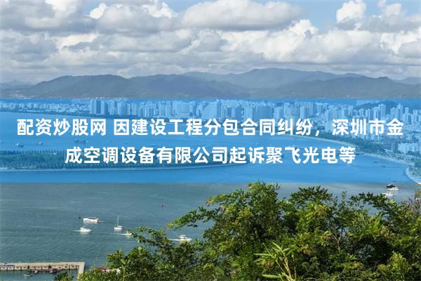 配资炒股网 因建设工程分包合同纠纷，深圳市金成空调设备有限公司起诉聚飞光电等