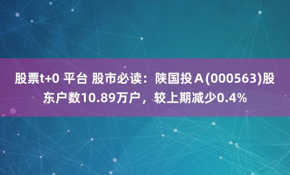 股票t+0 平台 股市必读：陕国投Ａ(000563)股东户数10.89万户，较上期减少0.4%