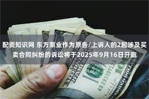 配资知识网 东方泵业作为原告/上诉人的2起涉及买卖合同纠纷的诉讼将于2025年9月16日开庭