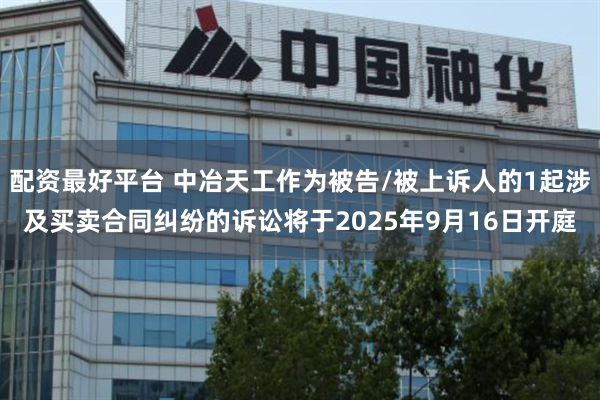 配资最好平台 中冶天工作为被告/被上诉人的1起涉及买卖合同纠纷的诉讼将于2025年9月16日开庭