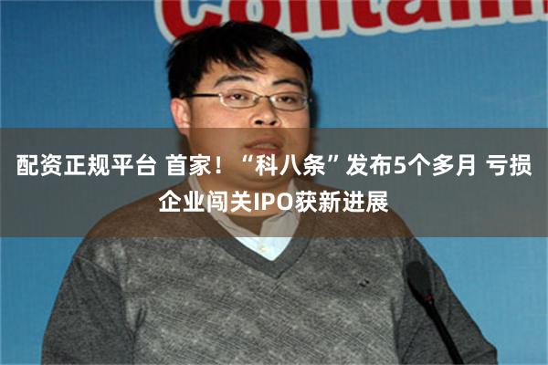 配资正规平台 首家！“科八条”发布5个多月 亏损企业闯关IPO获新进展