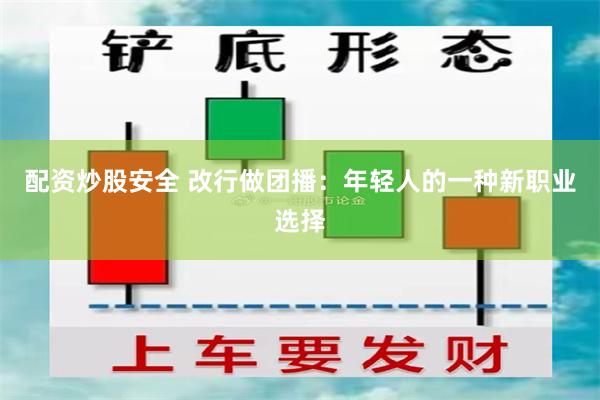 配资炒股安全 改行做团播：年轻人的一种新职业选择